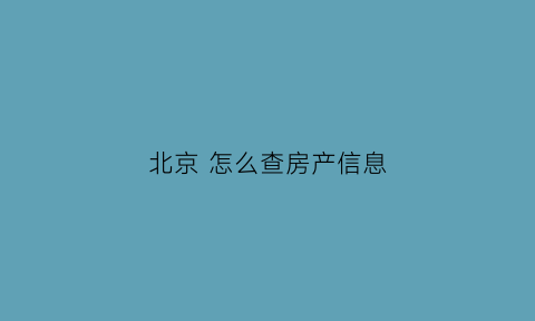 北京怎么查房产信息(北京房产怎么查询)